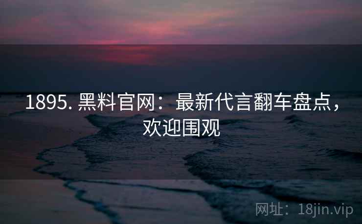 1895. 黑料官网：最新代言翻车盘点，欢迎围观