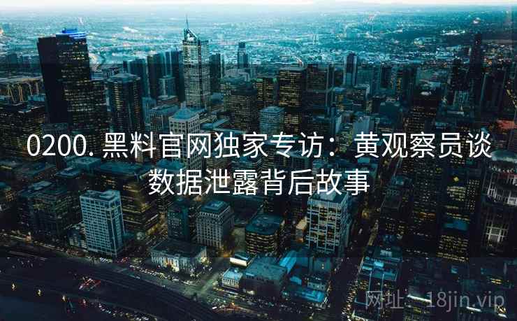 0200. 黑料官网独家专访：黄观察员谈数据泄露背后故事