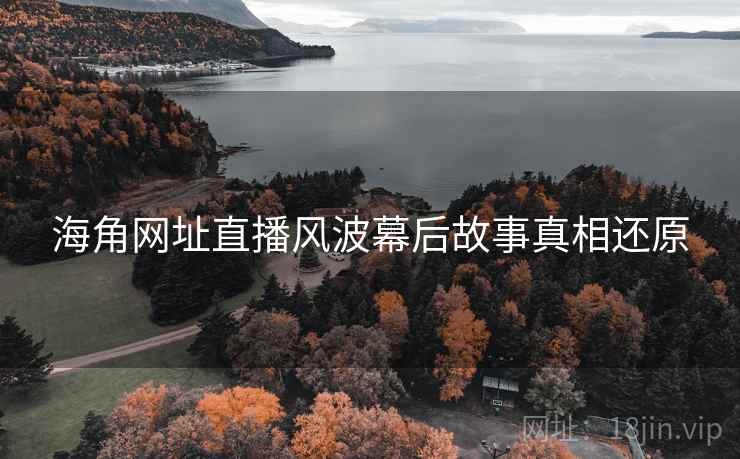 海角网址直播风波幕后故事真相还原