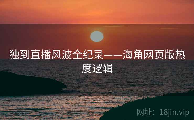 独到直播风波全纪录——海角网页版热度逻辑