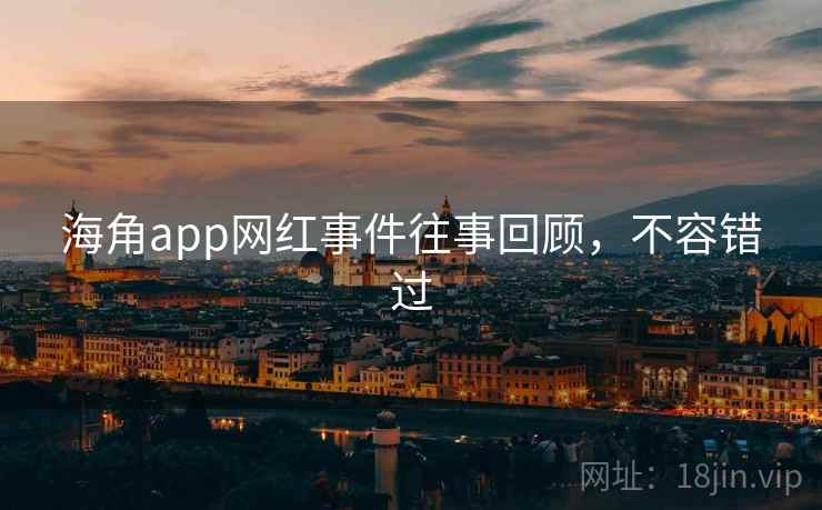 海角app网红事件往事回顾，不容错过