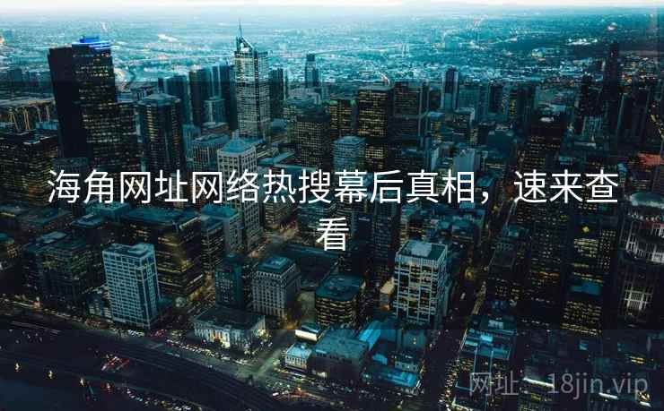 海角网址网络热搜幕后真相，速来查看