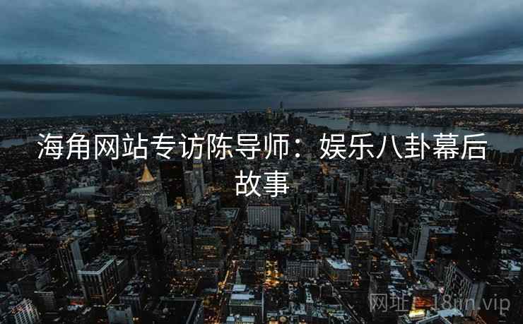 海角网站专访陈导师：娱乐八卦幕后故事