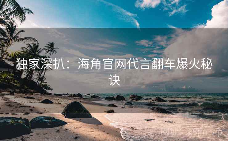 独家深扒：海角官网代言翻车爆火秘诀