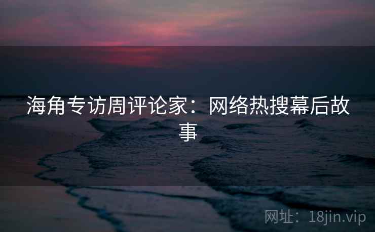 海角专访周评论家：网络热搜幕后故事