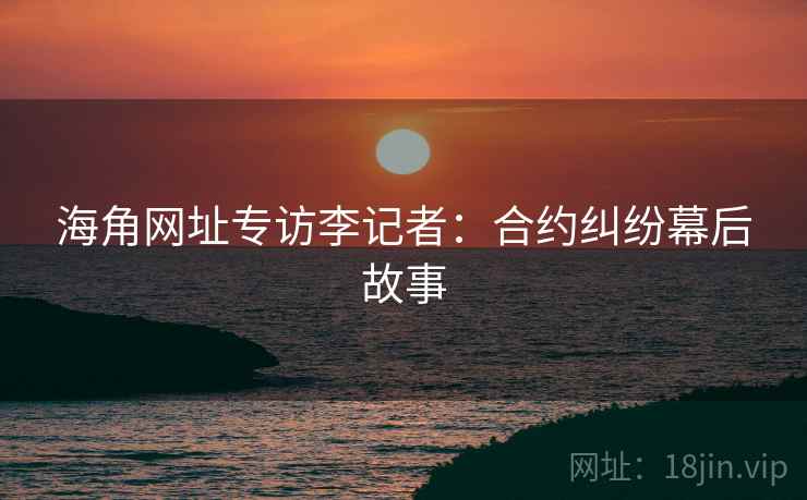 海角网址专访李记者：合约纠纷幕后故事
