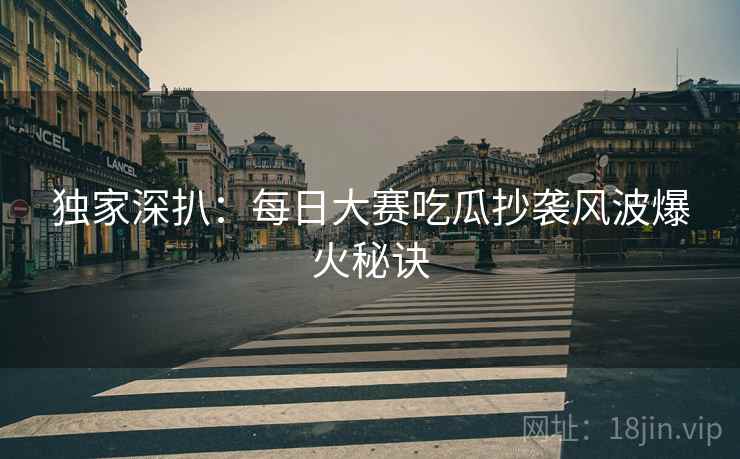 独家深扒：每日大赛吃瓜抄袭风波爆火秘诀