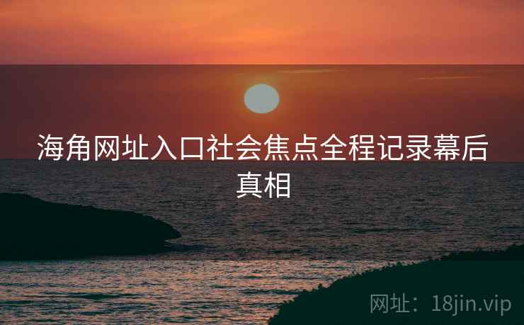 海角网址入口社会焦点全程记录幕后真相