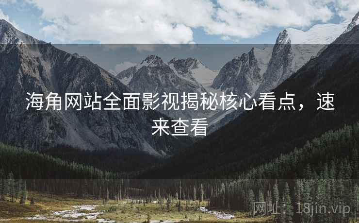 海角网站全面影视揭秘核心看点，速来查看