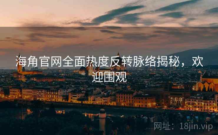 海角官网全面热度反转脉络揭秘，欢迎围观