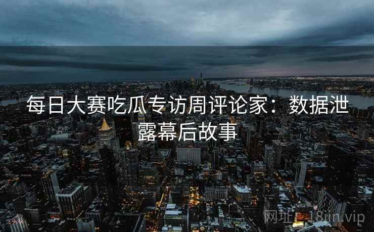 每日大赛吃瓜专访周评论家：数据泄露幕后故事