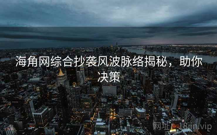 海角网综合抄袭风波脉络揭秘，助你决策