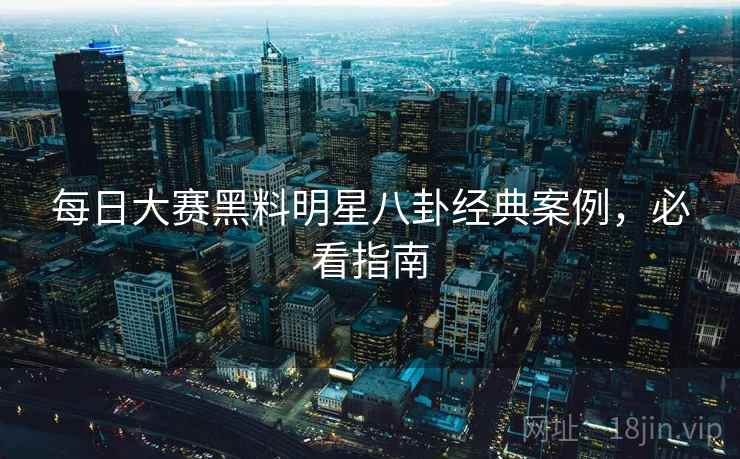 每日大赛黑料明星八卦经典案例，必看指南