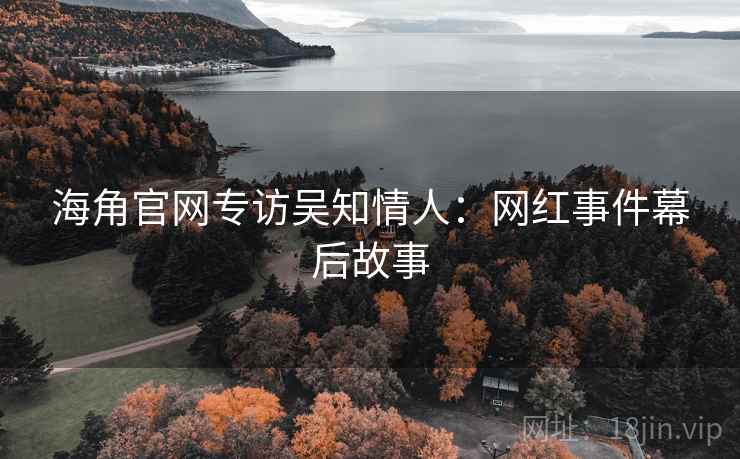 海角官网专访吴知情人：网红事件幕后故事