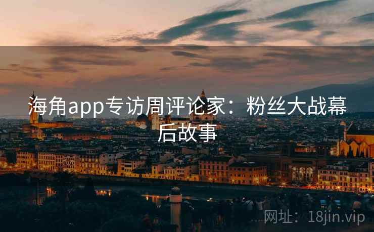 海角app专访周评论家：粉丝大战幕后故事