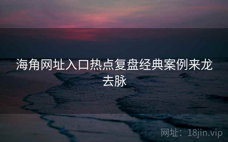 海角网址入口热点复盘经典案例来龙去脉