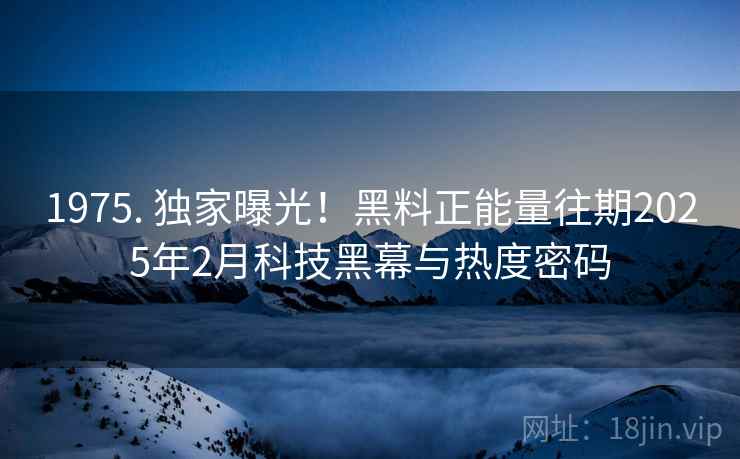 1975. 独家曝光！黑料正能量往期2025年2月科技黑幕与热度密码