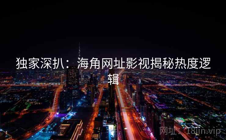 独家深扒：海角网址影视揭秘热度逻辑