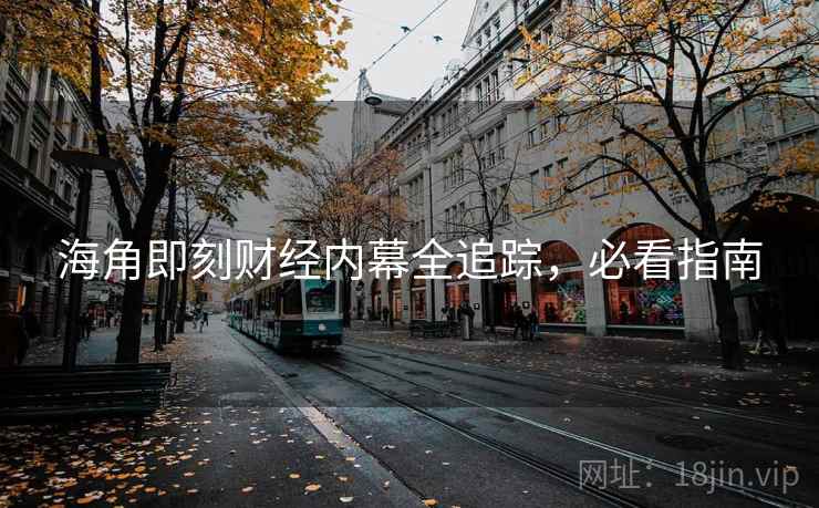 海角即刻财经内幕全追踪，必看指南