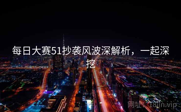每日大赛51抄袭风波深解析，一起深挖