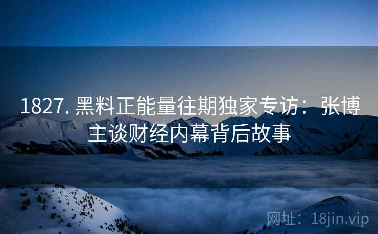1827. 黑料正能量往期独家专访：张博主谈财经内幕背后故事
