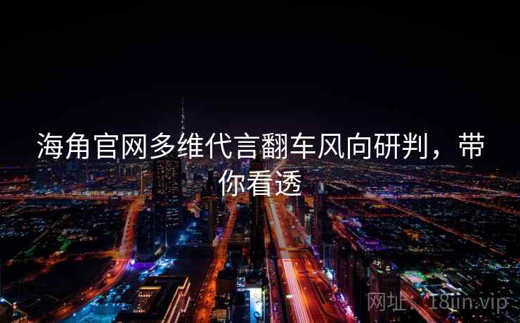 海角官网多维代言翻车风向研判，带你看透