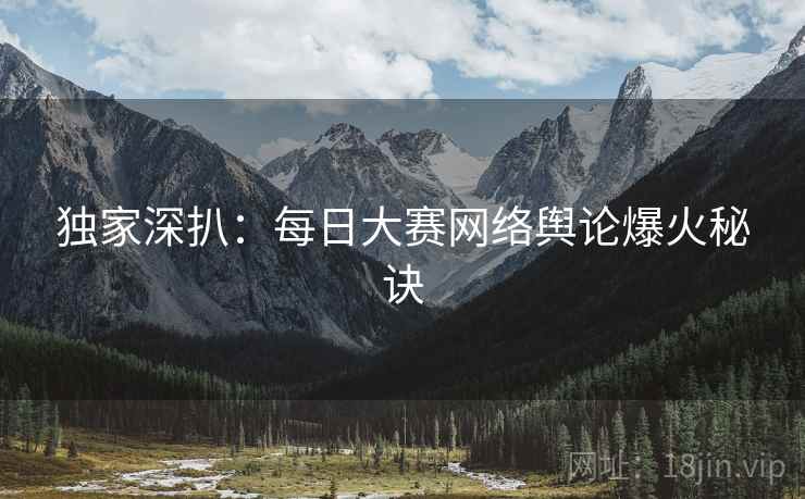 独家深扒：每日大赛网络舆论爆火秘诀