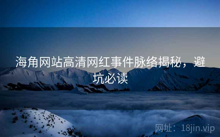 海角网站高清网红事件脉络揭秘，避坑必读