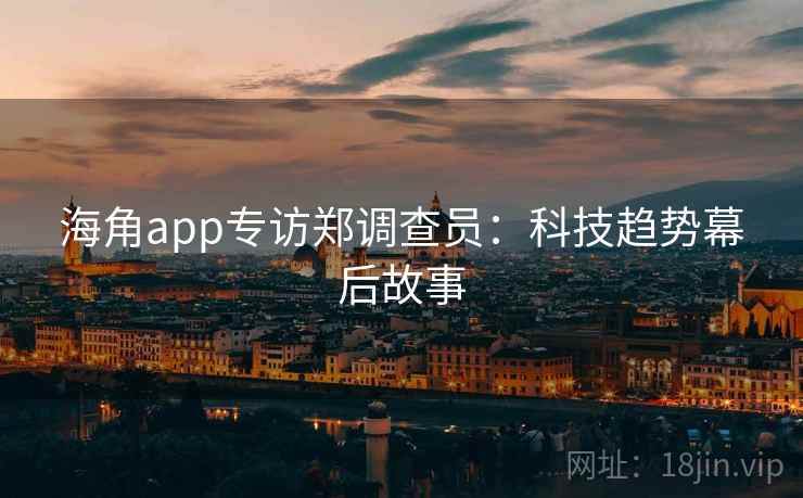 海角app专访郑调查员：科技趋势幕后故事