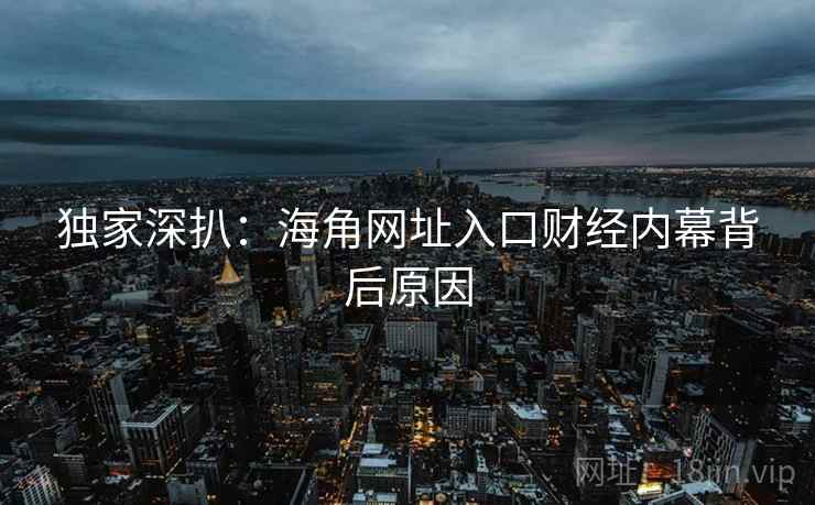 独家深扒：海角网址入口财经内幕背后原因