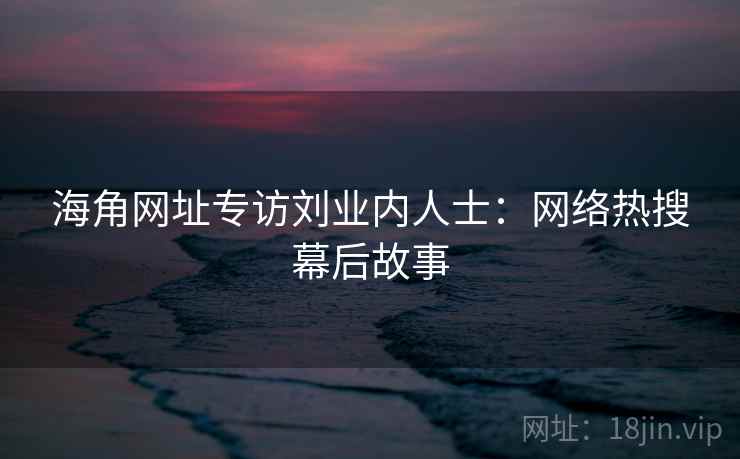 海角网址专访刘业内人士：网络热搜幕后故事
