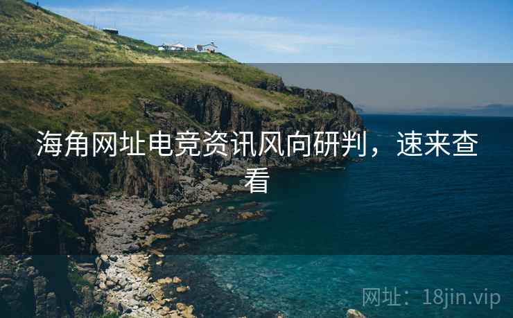 海角网址电竞资讯风向研判，速来查看
