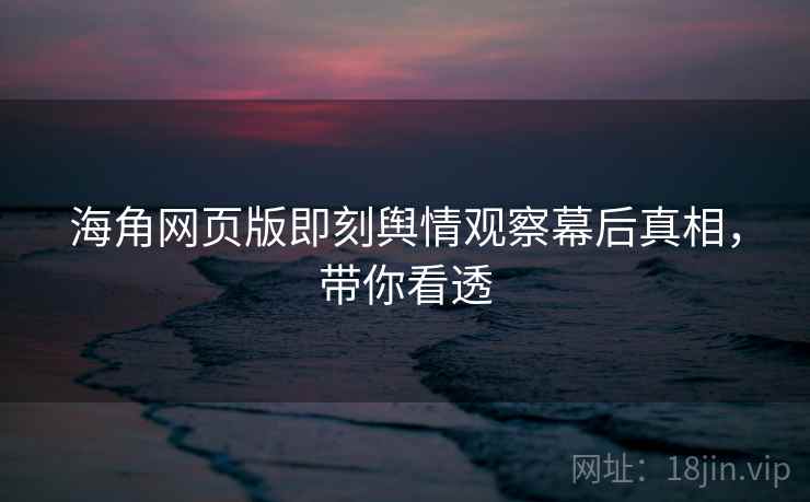 海角网页版即刻舆情观察幕后真相，带你看透