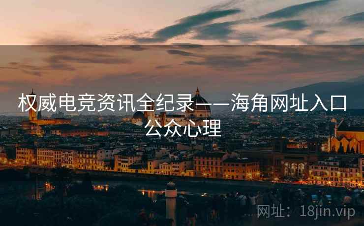 权威电竞资讯全纪录——海角网址入口公众心理