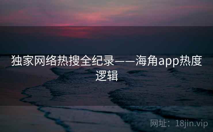 独家网络热搜全纪录——海角app热度逻辑
