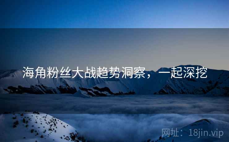 海角粉丝大战趋势洞察，一起深挖
