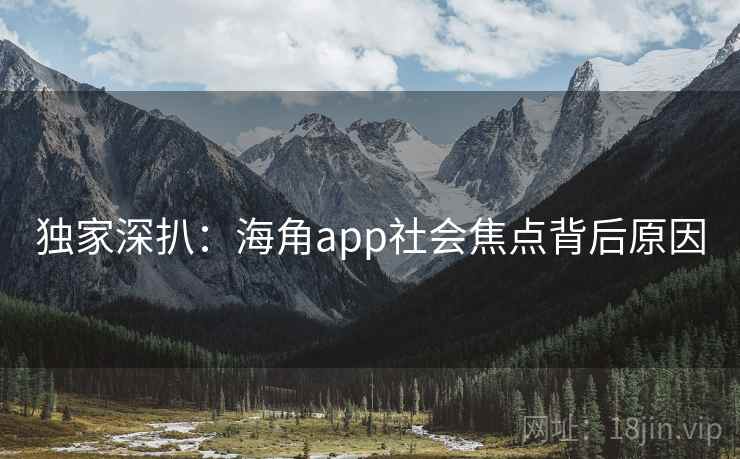 独家深扒：海角app社会焦点背后原因